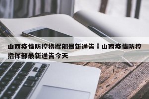 山西疫情防控指挥部最新通告›山西疫情防控指挥部最新通告今天
