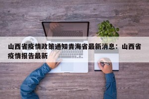 山西省疫情政策通知青海省最新消息：山西省疫情报告最新