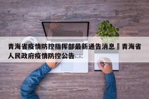 青海省疫情防控指挥部最新通告消息›青海省人民政府疫情防控公告