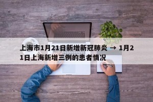 上海市1月21日新增新冠肺炎 → 1月21日上海新增三例的患者情况
