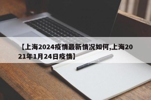 【上海2024疫情最新情况如何,上海2021年1月24日疫情】