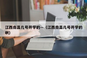 江西南昌几号开学的—（江西南昌几号开学的啊）