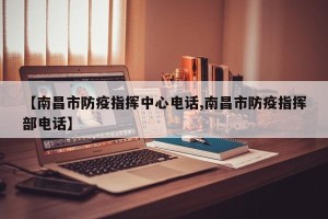 【南昌市防疫指挥中心电话,南昌市防疫指挥部电话】
