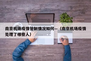 南京机场疫情管制情况如何—（南京机场疫情处理了哪些人）