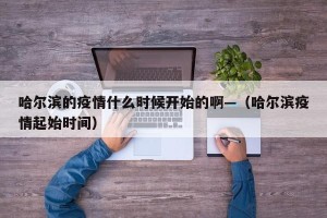 哈尔滨的疫情什么时候开始的啊—（哈尔滨疫情起始时间）