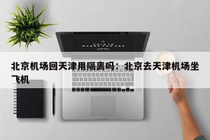 北京机场回天津用隔离吗：北京去天津机场坐飞机