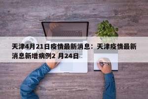 天津4月21日疫情最新消息：天津疫情最新消息新增病例2 月24日
