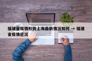 福建省疫情形势上海最新情况如何 → 福建省疫情近况