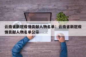 云南省新冠疫情贡献人物名单：云南省新冠疫情贡献人物名单公示