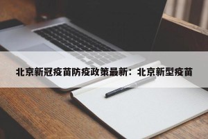 北京新冠疫苗防疫政策最新：北京新型疫苗