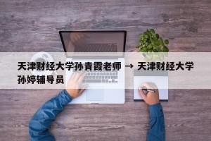 天津财经大学孙青霞老师 → 天津财经大学孙婷辅导员