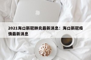 2021海口新冠肺炎最新消息：海口新冠疫情最新消息