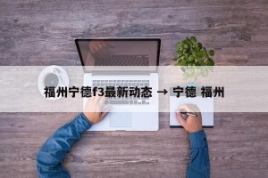 福州宁德f3最新动态 → 宁德 福州