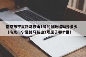南京市宁夏路马鞍山1号的邮政编码是多少—（南京市宁夏路马鞍山1号属于哪个区）