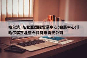 哈尔滨·东北亚国际贸易中心(会展中心)›哈尔滨东北亚仓储有限责任公司
