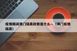 疫情期间澳门隔离政策是什么—（澳门疫情 隔离）