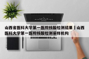 山西省医科大学第一医院核酸检测结果›山西医科大学第一医院核酸检测采样机构