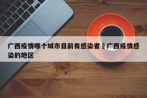 广西疫情哪个城市目前有感染者›广西疫情感染的地区