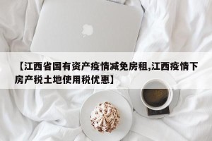 【江西省国有资产疫情减免房租,江西疫情下房产税土地使用税优惠】