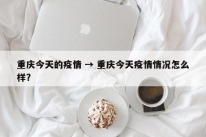 重庆今天的疫情 → 重庆今天疫情情况怎么样?