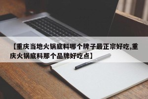 【重庆当地火锅底料哪个牌子最正宗好吃,重庆火锅底料那个品牌好吃点】