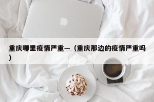 重庆哪里疫情严重—（重庆那边的疫情严重吗）