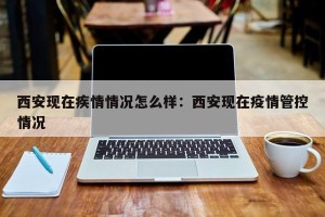 西安现在疾情情况怎么样：西安现在疫情管控情况