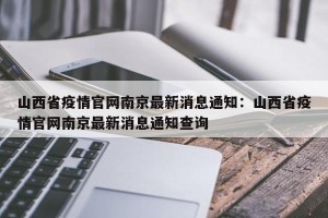 山西省疫情官网南京最新消息通知：山西省疫情官网南京最新消息通知查询