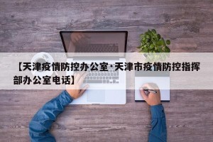【天津疫情防控办公室·天津市疫情防控指挥部办公室电话】