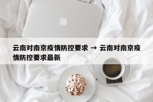 云南对南京疫情防控要求 → 云南对南京疫情防控要求最新