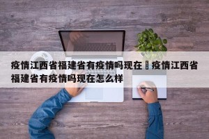 疫情江西省福建省有疫情吗现在›疫情江西省福建省有疫情吗现在怎么样