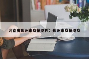 河南省郑州市疫情防控：郑州市疫情防疫