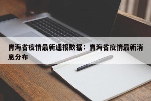 青海省疫情最新通报数据：青海省疫情最新消息分布