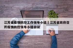 江苏省疫情防控工作领导小组›江苏省政府召开疫情防控领导小组会议