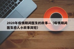 2020年疫情期间医生的故事—（疫情期间医生感人小故事简短）
