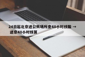 24日起北京进公共场所查48小时核酸 → 进京48小时核算