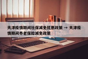 天津疫情期间社保减免优惠政策 → 天津疫情期间养老保险减免政策