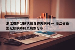 浙江省新型冠状病毒肺炎病例 → 浙江省新型冠状病毒肺炎病例分布
