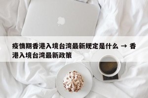 疫情期香港入境台湾最新规定是什么 → 香港入境台湾最新政策