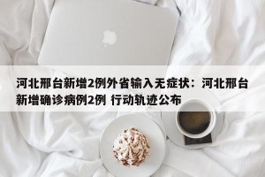 河北邢台新增2例外省输入无症状：河北邢台新增确诊病例2例 行动轨迹公布