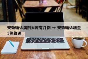 安徽确诊病例太原有几例 → 安徽确诊增至5例轨迹