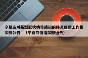 宁夏应对新型冠状病毒感染的肺炎疫情工作指挥部公告—（宁夏疫情指挥部通告）