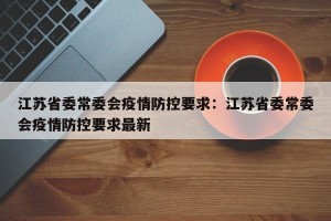 江苏省委常委会疫情防控要求：江苏省委常委会疫情防控要求最新