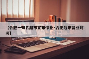 【合肥一知名超市宣布停业·合肥超市营业时间】