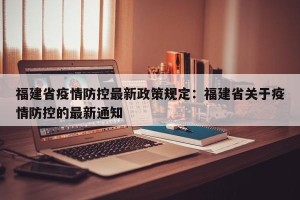 福建省疫情防控最新政策规定：福建省关于疫情防控的最新通知