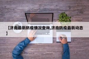 【济南最新防疫情况查询,济南防疫最新动态】
