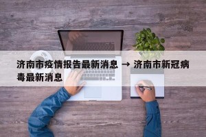 济南市疫情报告最新消息 → 济南市新冠病毒最新消息