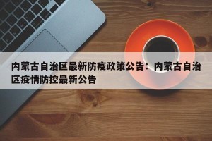 内蒙古自治区最新防疫政策公告：内蒙古自治区疫情防控最新公告