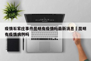 疫情石家庄事件昆明有疫情吗最新消息›昆明有疫情病例吗
