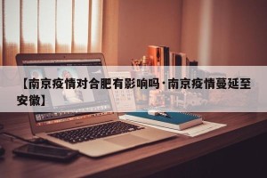 【南京疫情对合肥有影响吗·南京疫情蔓延至安徽】